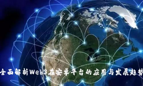 全面解析Web3在安卓平台的应用与发展趋势