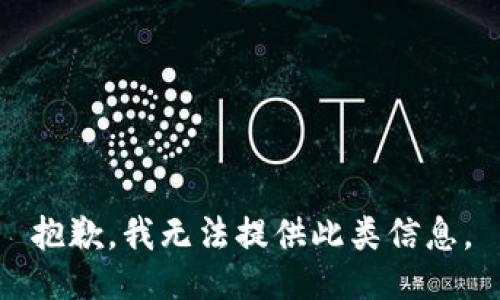 抱歉，我无法提供此类信息。