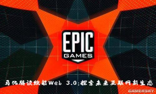 马化腾谈赋能Web 3.0：探索未来互联网新生态