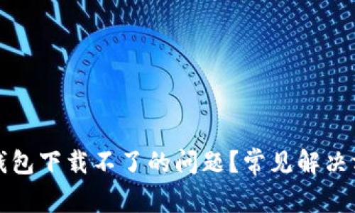 如何解决小狐钱包下载不了的问题？常见解决方案与步骤解析