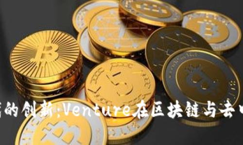 深入探讨Web3时代的创新：Venture在区块链与去中心化应用中的角色